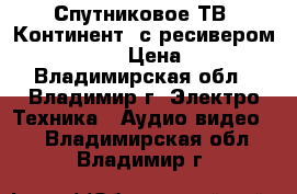 Спутниковое ТВ “Континент“ с ресивером CHD-0.4/IR › Цена ­ 4 000 - Владимирская обл., Владимир г. Электро-Техника » Аудио-видео   . Владимирская обл.,Владимир г.